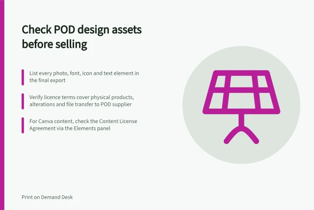 Check POD design assets before selling: List every photo, font, icon and text element in the final export; Verify licence terms cover physical products, alterations and file transfer to POD supplier; For Canva content, check the Content License Agreement via the Elements panel. Checking design assets before commercial POD use