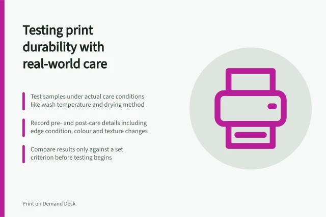 Testing print durability with real-world care: Test samples under actual care conditions like wash temperature and drying method; Record pre- and post-care details including edge condition, colour and texture changes; Compare results only against a set criterion before testing begins. Comparing print durability using sample tests
