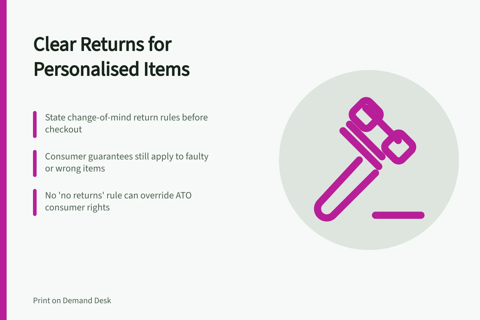Clear Returns for Personalised Items: State change-of-mind return rules before checkout; Consumer guarantees still apply to faulty or wrong items; No 'no returns' rule can override ATO consumer rights