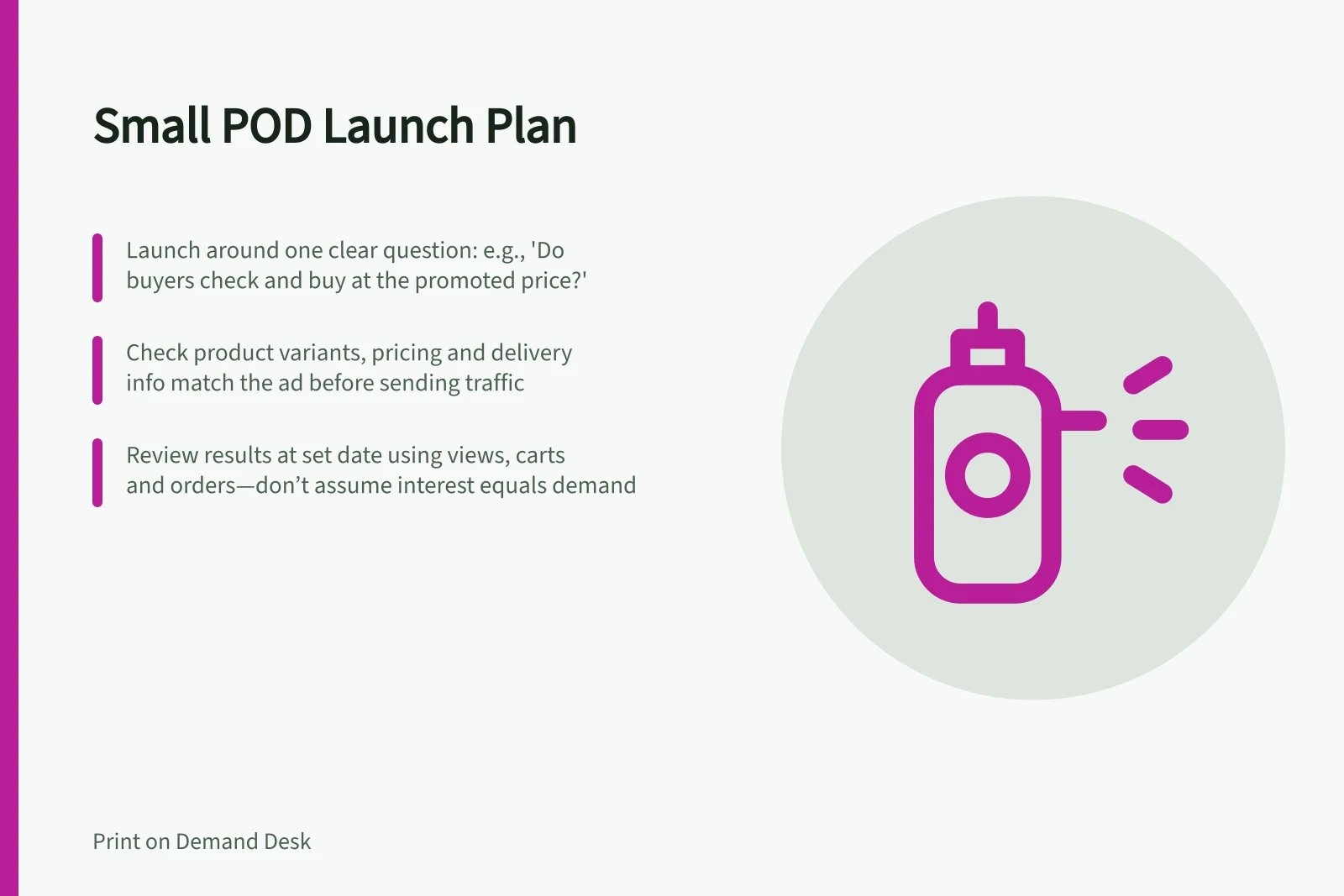 Small POD Launch Plan: Launch around one clear question: e.g., 'Do buyers check and buy at the promoted price?'; Check product variants, pricing and delivery info match the ad before sending traffic; Review results at set date using views, carts and orders—don’t assume interest equals demand