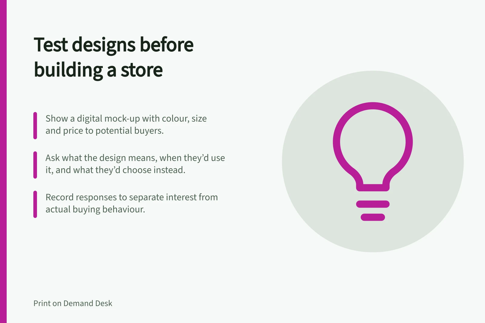 Test designs before building a store: Show a digital mock-up with colour, size and price to potential buyers.; Ask what the design means, when they’d use it, and what they’d choose instead.; Record responses to separate interest from actual buying behaviour.