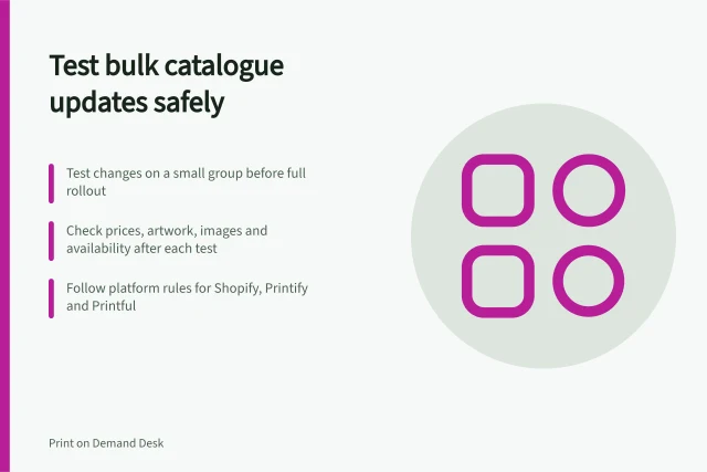 Test bulk catalogue updates safely: Test changes on a small group before full rollout; Check prices, artwork, images and availability after each test; Follow platform rules for Shopify, Printify and Printful. Testing bulk catalogue updates safely