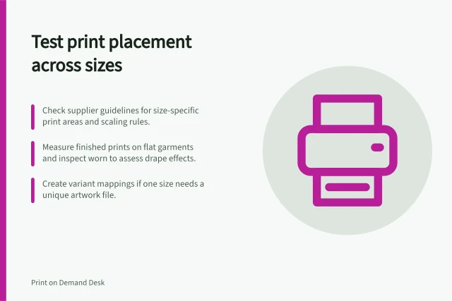 Test print placement across sizes: Check supplier guidelines for size-specific print areas and scaling rules.; Measure finished prints on flat garments and inspect worn to assess drape effects.; Create variant mappings if one size needs a unique artwork file. Testing print placement on different apparel sizes