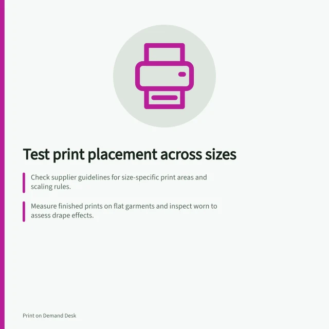 Test print placement across sizes: Check supplier guidelines for size-specific print areas and scaling rules.; Measure finished prints on flat garments and inspect worn to assess drape effects.; Create variant mappings if one size needs a unique artwork file. Testing print placement on different apparel sizes